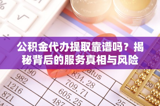 洛浦公积金代办提取靠谱吗？揭秘背后的服务真相与风险