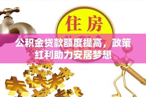 洛浦公积金贷款额度提高，政策红利助力安居梦想