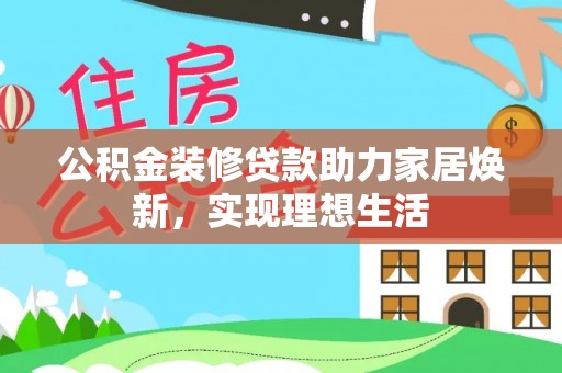 洛浦公积金装修贷款助力家居焕新，实现理想生活