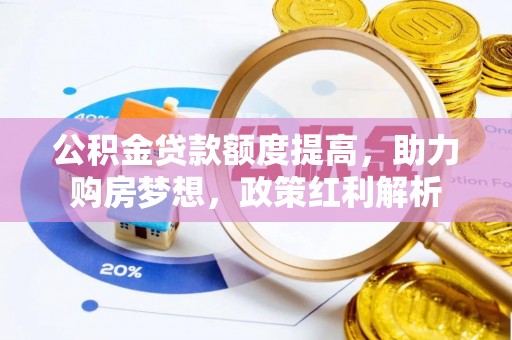 洛浦公积金贷款额度提高，助力购房梦想，政策红利解析