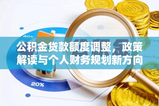洛浦公积金贷款额度调整，政策解读与个人财务规划新方向