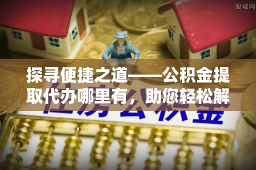 洛浦探寻便捷之道——公积金提取代办哪里有，助您轻松解决资金难题