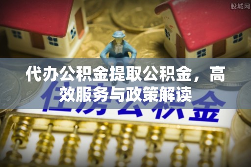 洛浦代办公积金提取公积金，高效服务与政策解读
