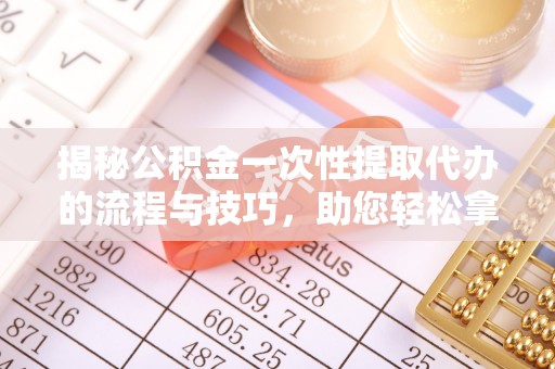 洛浦揭秘公积金一次性提取代办的流程与技巧，助您轻松拿钱！
