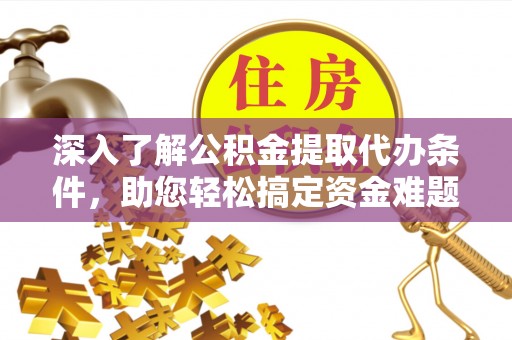 洛浦深入了解公积金提取代办条件，助您轻松搞定资金难题
