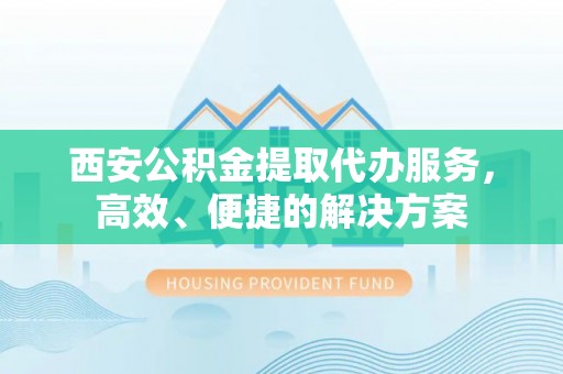 洛浦西安公积金提取代办服务，高效、便捷的解决方案