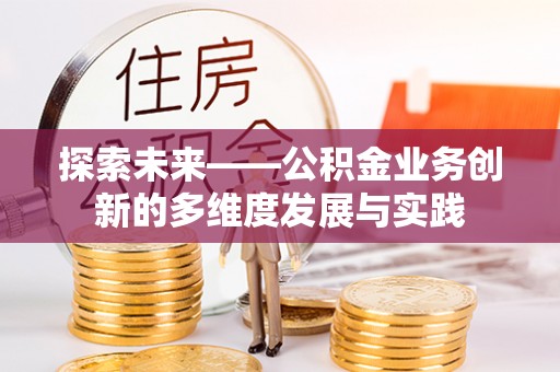 洛浦探索未来——公积金业务创新的多维度发展与实践