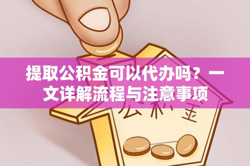 洛浦提取公积金可以代办吗？一文详解流程与注意事项