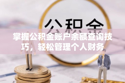 洛浦掌握公积金账户余额查询技巧，轻松管理个人财务