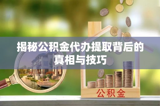 洛浦揭秘公积金代办提取背后的真相与技巧