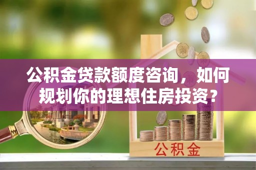 洛浦公积金贷款额度咨询，如何规划你的理想住房投资？