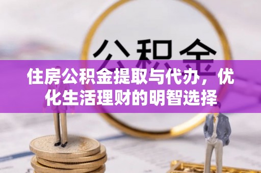洛浦住房公积金提取与代办，优化生活理财的明智选择