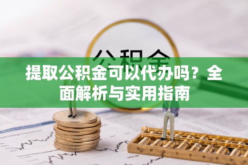 洛浦提取公积金可以代办吗？全面解析与实用指南
