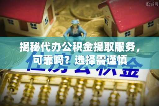 洛浦揭秘代办公积金提取服务，可靠吗？选择需谨慎