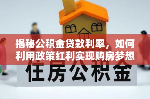 洛浦揭秘公积金贷款利率，如何利用政策红利实现购房梦想？