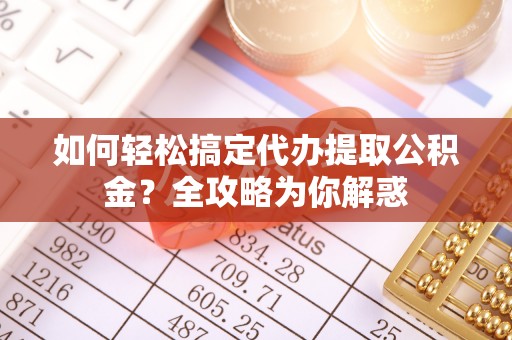 洛浦如何轻松搞定代办提取公积金？全攻略为你解惑