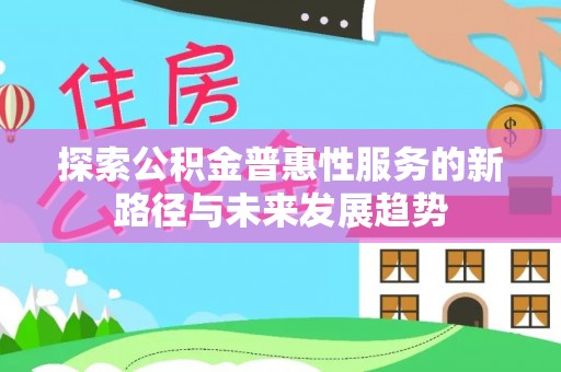 洛浦探索公积金普惠性服务的新路径与未来发展趋势