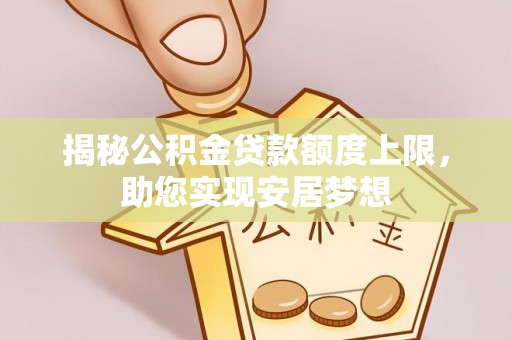 洛浦揭秘公积金贷款额度上限，助您实现安居梦想