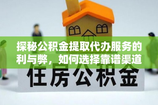 洛浦探秘公积金提取代办服务的利与弊，如何选择靠谱渠道？