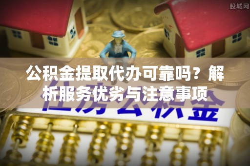 洛浦公积金提取代办可靠吗？解析服务优劣与注意事项