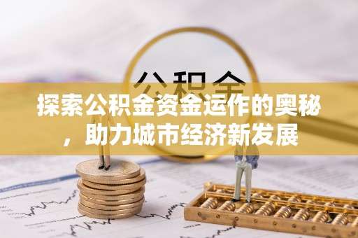 洛浦探索公积金资金运作的奥秘，助力城市经济新发展