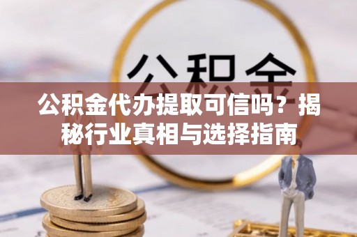 洛浦公积金代办提取可信吗？揭秘行业真相与选择指南