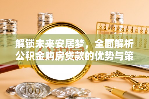 洛浦解锁未来安居梦，全面解析公积金购房贷款的优势与策略