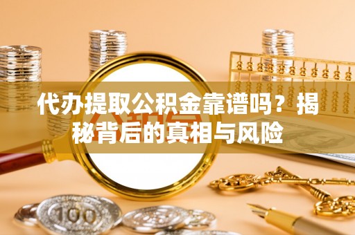 洛浦代办提取公积金靠谱吗？揭秘背后的真相与风险