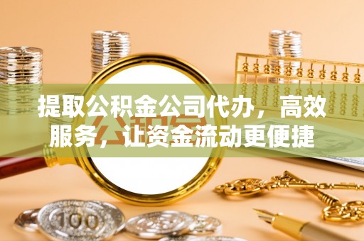 洛浦提取公积金公司代办，高效服务，让资金流动更便捷