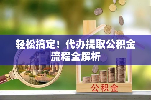 洛浦轻松搞定！代办提取公积金流程全解析