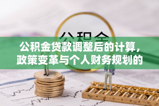 洛浦公积金贷款调整后的计算，政策变革与个人财务规划的深度解析