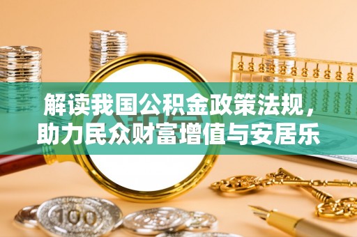 洛浦解读我国公积金政策法规，助力民众财富增值与安居乐业