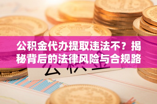 洛浦公积金代办提取违法不？揭秘背后的法律风险与合规路径