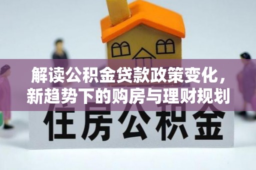 洛浦解读公积金贷款政策变化，新趋势下的购房与理财规划
