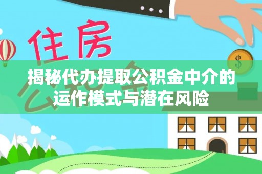 洛浦揭秘代办提取公积金中介的运作模式与潜在风险