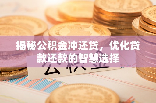 洛浦揭秘公积金冲还贷，优化贷款还款的智慧选择