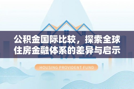 洛浦公积金国际比较，探索全球住房金融体系的差异与启示