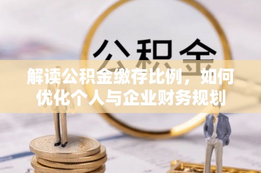 洛浦解读公积金缴存比例，如何优化个人与企业财务规划