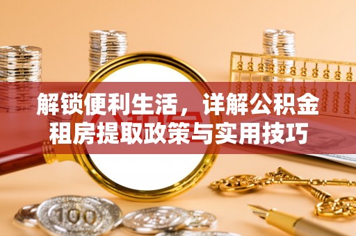 洛浦解锁便利生活，详解公积金租房提取政策与实用技巧
