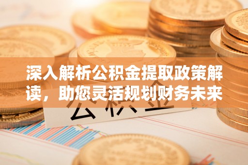 洛浦深入解析公积金提取政策解读，助您灵活规划财务未来