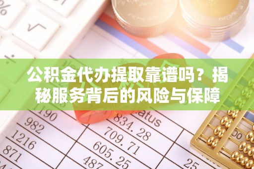 洛浦公积金代办提取靠谱吗？揭秘服务背后的风险与保障