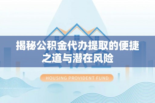 洛浦揭秘公积金代办提取的便捷之道与潜在风险