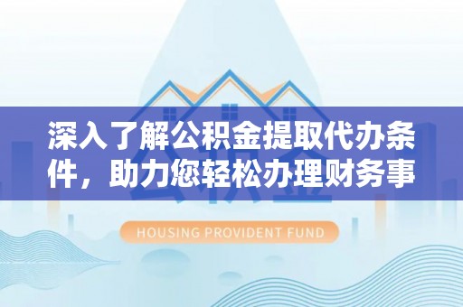 洛浦深入了解公积金提取代办条件，助力您轻松办理财务事务