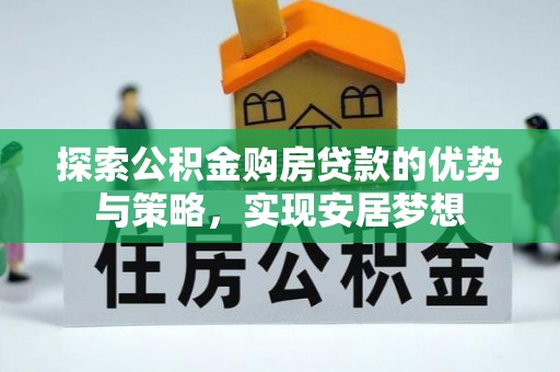 洛浦探索公积金购房贷款的优势与策略，实现安居梦想