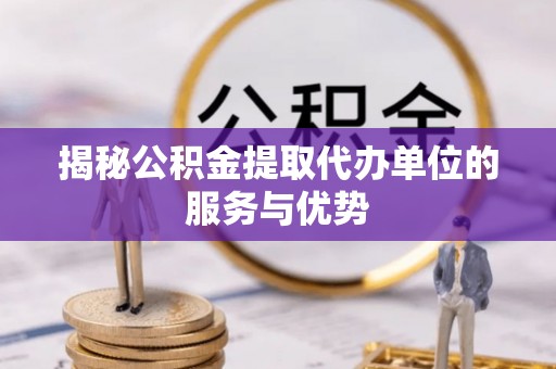 洛浦揭秘公积金提取代办单位的服务与优势