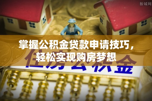 洛浦掌握公积金贷款申请技巧，轻松实现购房梦想