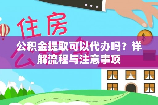 洛浦公积金提取可以代办吗？详解流程与注意事项